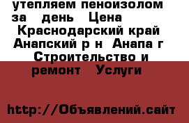 утепляем пеноизолом  за 1 день › Цена ­ 1 700 - Краснодарский край, Анапский р-н, Анапа г. Строительство и ремонт » Услуги   